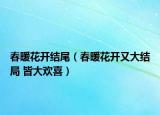 春暖花開(kāi)結(jié)尾（春暖花開(kāi)又大結(jié)局 皆大歡喜）