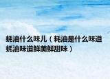 蠔油什么味兒（耗油是什么味道 蠔油味道鮮美鮮甜味）
