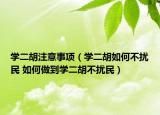 學(xué)二胡注意事項(xiàng)（學(xué)二胡如何不擾民 如何做到學(xué)二胡不擾民）