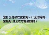 梨什么時(shí)候吃比較好（什么時(shí)間吃梨最好 這么吃才是最好的）