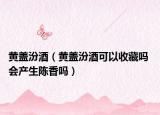 黃蓋汾酒（黃蓋汾酒可以收藏嗎 會產(chǎn)生陳香嗎）