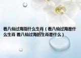 看八仙過(guò)海指什么生肖（看八仙過(guò)海是什么生肖 看八仙過(guò)海的生肖是什么）