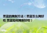 苤藍(lán)的腌制方法（苤藍(lán)怎么腌好吃 苤藍(lán)如何腌制好吃）