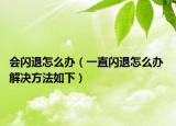 會(huì)閃退怎么辦（一直閃退怎么辦 解決方法如下）
