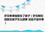 夢(mèng)見(jiàn)老婆提前生了孩子（夢(mèng)見(jiàn)媳婦提前生孩子怎么回事 這是不是壞事）