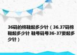36碼的棉鞋起多少針（36.37碼棉鞋起多少針 鞋號(hào)碼號(hào)36-37要起多少針）