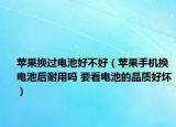 蘋果換過電池好不好（蘋果手機換電池后耐用嗎 要看電池的品質(zhì)好壞）