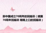 新中國成立70周年的祝福語（建國70周年祝福語 朗朗上口的祝福語）