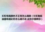 長(zhǎng)虹電視顏色不正常怎么調(diào)顏（長(zhǎng)虹智能液晶電視彩色怎么調(diào)不濃 這些步驟教你）