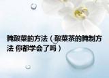 腌酸菜的方法（酸菜茶的腌制方法 你都學會了嗎）