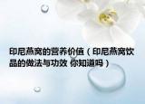 印尼燕窩的營養(yǎng)價(jià)值（印尼燕窩飲品的做法與功效 你知道嗎）