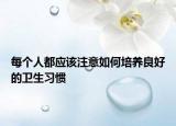 每個人都應(yīng)該注意如何培養(yǎng)良好的衛(wèi)生習(xí)慣
