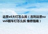 遠(yuǎn)景x6大燈怎么拆（吉利遠(yuǎn)景suvx6前車燈怎么拆 維修指南）