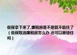 低保拿下來(lái)了,廉租房是不是就不能住了（低保取消廉租房怎么辦 還可以繼續(xù)住嗎）