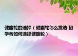 健腹輪的選擇（健腹輪怎么挑選 初學(xué)者如何選擇健腹輪）