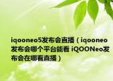 iqooneo5發(fā)布會直播（iqooneo發(fā)布會哪個(gè)平臺能看 iQOONeo發(fā)布會在哪看直播）