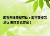 淘寶創(chuàng)建蓋樓互動（淘寶蓋樓怎么玩 要結(jié)合支付寶）