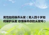 男性如何保養(yǎng)頭發(fā)（男人四十歲如何保護(hù)頭發(fā) 你懂保養(yǎng)你的頭發(fā)嗎）