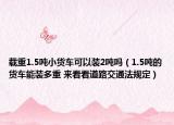 載重1.5噸小貨車(chē)可以裝2噸嗎（1.5噸的貨車(chē)能裝多重 來(lái)看看道路交通法規(guī)定）