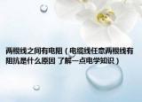 兩根線之間有電阻（電纜線任意兩根線有阻抗是什么原因 了解一點電學(xué)知識）