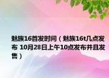魅族16首發(fā)時間（魅族16t幾點(diǎn)發(fā)布 10月28日上午10點(diǎn)發(fā)布并且發(fā)售）