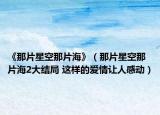 《那片星空那片?！罚瞧强漳瞧?大結(jié)局 這樣的愛情讓人感動）
