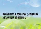 毛線棉鞋怎么配線好看（打棉鞋毛線怎樣配線 請看回答）
