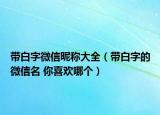 帶白字微信昵稱大全（帶白字的微信名 你喜歡哪個）