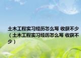 土木工程實習經(jīng)歷怎么寫 收獲不少（土木工程實習經(jīng)歷怎么寫 收獲不少）