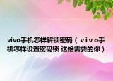 vivo手機(jī)怎樣解鎖密碼（ⅴiⅴo手機(jī)怎樣設(shè)置密碼鎖 送給需要的你）