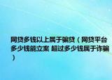 網(wǎng)貸多錢以上屬于騙貸（網(wǎng)貸平臺多少錢能立案 超過多少錢屬于詐騙）