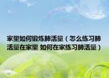 家里如何鍛煉肺活量（怎么練習(xí)肺活量在家里 如何在家練習(xí)肺活量）