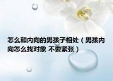 怎么和內向的男孩子相處（男孩內向怎么找對象 不要緊張）