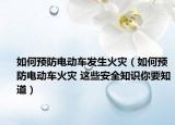 如何預(yù)防電動(dòng)車(chē)發(fā)生火災(zāi)（如何預(yù)防電動(dòng)車(chē)火災(zāi) 這些安全知識(shí)你要知道）