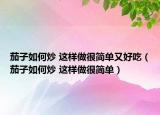 茄子如何炒 這樣做很簡(jiǎn)單又好吃（茄子如何炒 這樣做很簡(jiǎn)單）