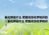 氯化鉀是什么 把握這些化學(xué)知識的（氯化鉀是什么 把握這些化學(xué)知識）