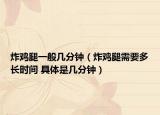 炸雞腿一般幾分鐘（炸雞腿需要多長(zhǎng)時(shí)間 具體是幾分鐘）