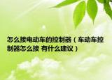 怎么接電動車的控制器（車動車控制器怎么接 有什么建議）