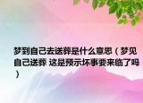 夢(mèng)到自己去送葬是什么意思（夢(mèng)見(jiàn)自己送葬 這是預(yù)示壞事要來(lái)臨了嗎）
