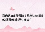馬自達cx5幾號油（馬自達cx5加92還是95油 尺寸多大）