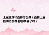 土豆絲餅和面粉怎么做（面粉土豆絲餅怎么做 你都學(xué)會(huì)了嗎）
