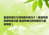 直流電源在交流電路中相當(dāng)于（直流電源原理電路詳解 直流電通過的電路稱為直流電路）