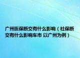 廣州醫(yī)保斷交有什么影響（社保斷交有什么影響車(chē)市 以廣州為例）