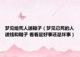 夢見給死人送鞋子（夢見已死的人送錢和鞋子 看看是好事還是壞事）
