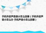手機外放聲音很小怎么回事（手機外放聲音小怎么辦 手機聲音小怎么回事）