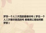 夢到一個人三次真的是緣盡嗎（夢見一個人三次緣盡是真的嗎 看看周公是如何解夢的）