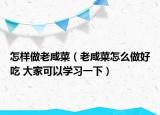 怎樣做老咸菜（老咸菜怎么做好吃 大家可以學(xué)習(xí)一下）