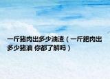 一斤豬肉出多少油渣（一斤肥肉出多少豬油 你都了解嗎）