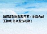 如何鑒別樹脂和玉石（樹脂合成玉特點(diǎn) 怎么鑒定樹脂）