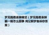夢見抱著表妹睡覺（夢見抱著表妹躺一起怎么回事 周公解夢告訴你答案）